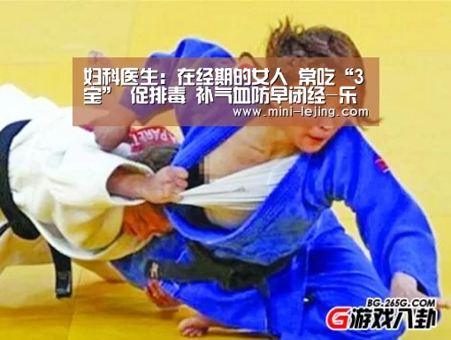 妇科医生:在经期的女人 常吃“3宝” 促排毒 补气血防早闭经-乐竟体育(图2) 乐竟